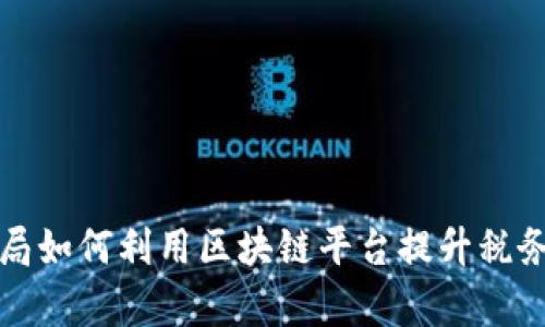 深圳税务局如何利用区块链平台提升税务管理效率