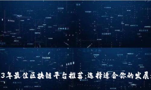 2023年最佳区块链平台推荐：选择适合你的发展道路