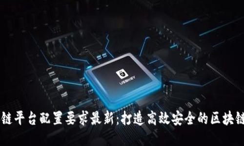 区块链平台配置要求最新：打造高效安全的区块链应用