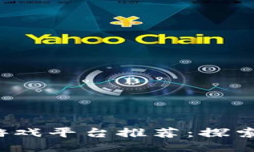 2023年最佳区块链游戏平台推荐：探索去中心化游戏的未来